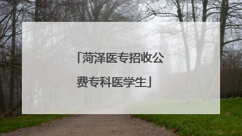菏泽医专招收公费专科医学生