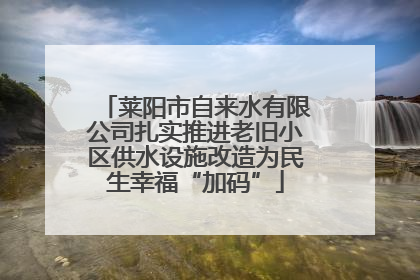 莱阳市自来水有限公司扎实推进老旧小区供水设施改造为民生幸福“加码”