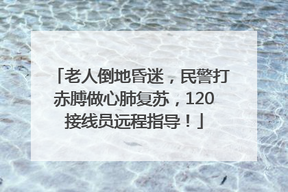 老人倒地昏迷，民警打赤膊做心肺复苏，120接线员远程指导！