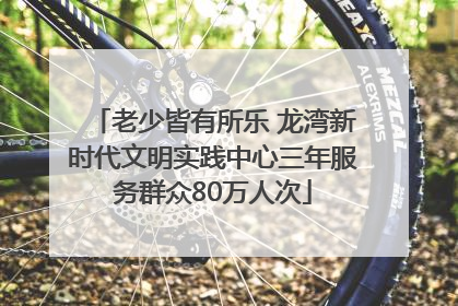 老少皆有所乐 龙湾新时代文明实践中心三年服务群众80万人次