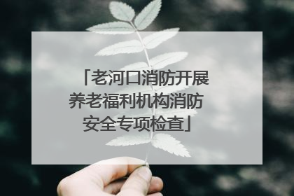 老河口消防开展养老福利机构消防安全专项检查