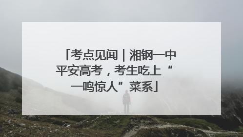 考点见闻｜湘钢一中平安高考，考生吃上“一鸣惊人”菜系