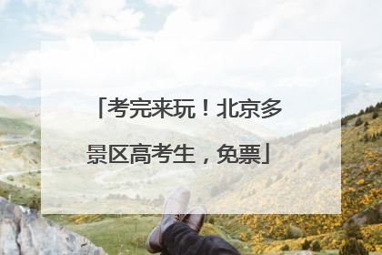 考完来玩！北京多景区高考生，免票