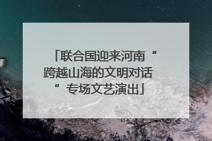 联合国迎来河南“跨越山海的文明对话”专场文艺演出