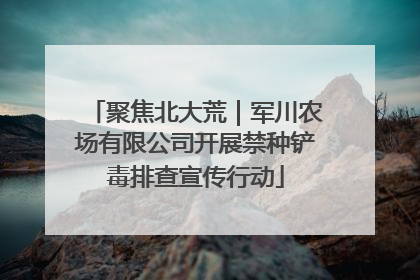 聚焦北大荒｜军川农场有限公司开展禁种铲毒排查宣传行动