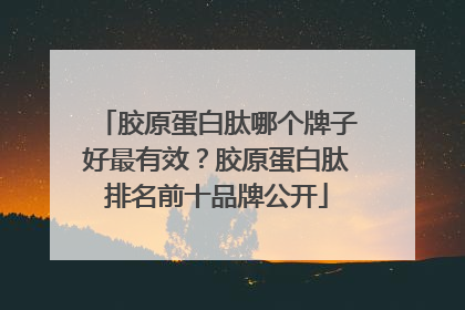 胶原蛋白肽哪个牌子好最有效？胶原蛋白肽排名前十品牌公开