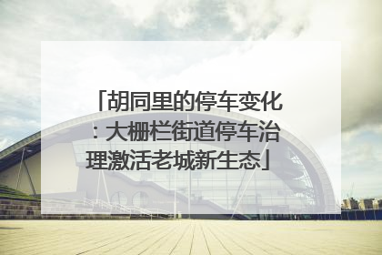 胡同里的停车变化：大栅栏街道停车治理激活老城新生态