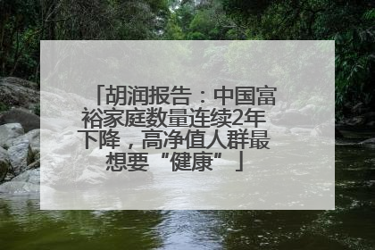 胡润报告：中国富裕家庭数量连续2年下降，高净值人群最想要“健康”