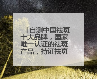 自测中国祛斑十大品牌，国家唯一认证的祛斑产品，持证祛斑更安全