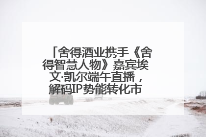 舍得酒业携手《舍得智慧人物》嘉宾埃文·凯尔端午直播，解码IP势能转化市场销量的有效路径