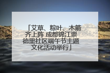 艾草、粽叶、木箭齐上阵 成都锦江崇德里社区端午节主题文化活动举行