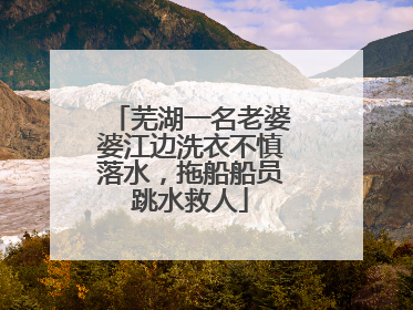 芜湖一名老婆婆江边洗衣不慎落水，拖船船员跳水救人