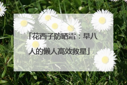 花西子防晒霜：早八人的懒人高效救星