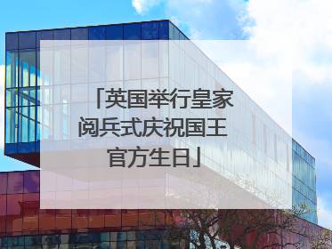 英国举行皇家阅兵式庆祝国王官方生日
