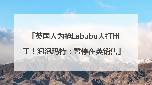 英国人为抢Labubu大打出手！泡泡玛特：暂停在英销售