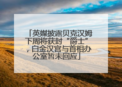英媒披露贝克汉姆下周将获封“爵士”，白金汉宫与首相办公室暂未回应
