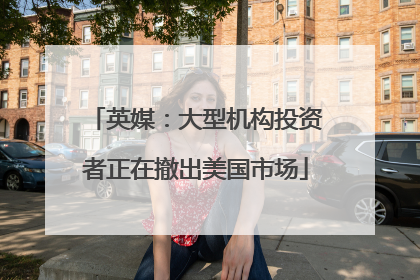 英媒：大型机构投资者正在撤出美国市场