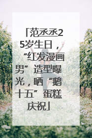 范丞丞25岁生日，“红发漫画男”造型曝光，晒“鹅十五”蛋糕庆祝