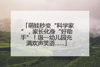 萌娃秒变“科学家”，家长化身“好助手”！愚一幼儿园充满欢声笑语……