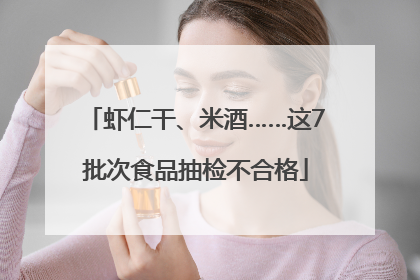 虾仁干、米酒……这7批次食品抽检不合格
