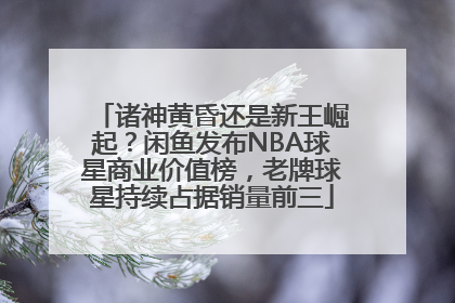 诸神黄昏还是新王崛起？闲鱼发布NBA球星商业价值榜，老牌球星持续占据销量前三