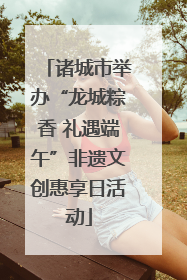 诸城市举办“龙城粽香 礼遇端午”非遗文创惠享日活动