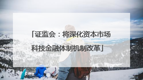 证监会：将深化资本市场科技金融体制机制改革