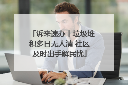 诉来速办丨垃圾堆积多日无人清 社区及时出手解民忧
