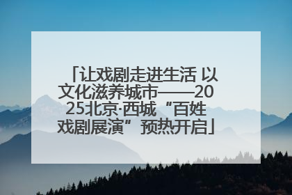 让戏剧走进生活 以文化滋养城市——2025北京·西城“百姓戏剧展演”预热开启