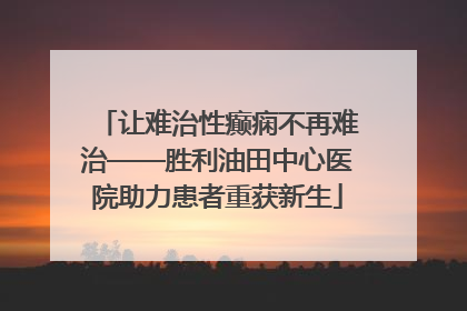 让难治性癫痫不再难治——胜利油田中心医院助力患者重获新生