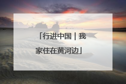 行进中国｜我家住在黄河边