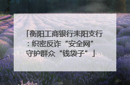 衡阳工商银行耒阳支行：织密反诈“安全网” 守护群众“钱袋子”