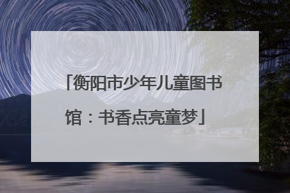 衡阳市少年儿童图书馆：书香点亮童梦