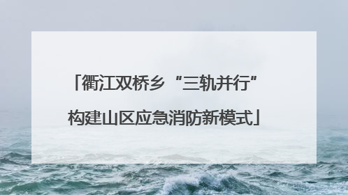 衢江双桥乡“三轨并行” 构建山区应急消防新模式