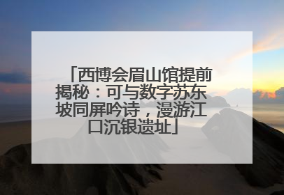 西博会眉山馆提前揭秘：可与数字苏东坡同屏吟诗，漫游江口沉银遗址