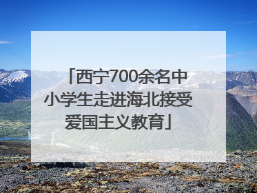 西宁700余名中小学生走进海北接受爱国主义教育