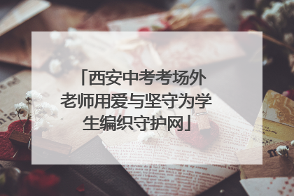 西安中考考场外 老师用爱与坚守为学生编织守护网