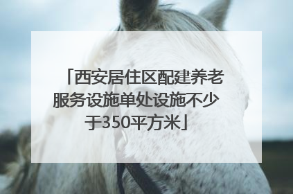 西安居住区配建养老服务设施单处设施不少于350平方米