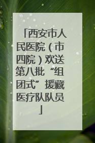 西安市人民医院（市四院）欢送第八批“组团式”援藏医疗队队员