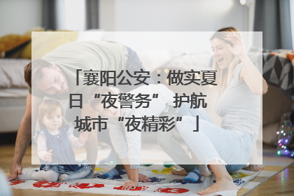 襄阳公安：做实夏日“夜警务” 护航城市“夜精彩”