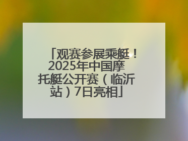 观赛参展乘艇！2025年中国摩托艇公开赛（临沂站）7日亮相