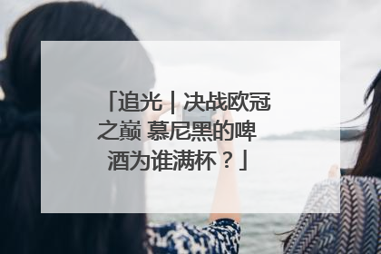 追光｜决战欧冠之巅 慕尼黑的啤酒为谁满杯？
