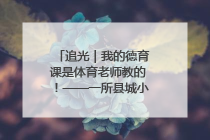 追光｜我的德育课是体育老师教的！——一所县城小学的思政课改革