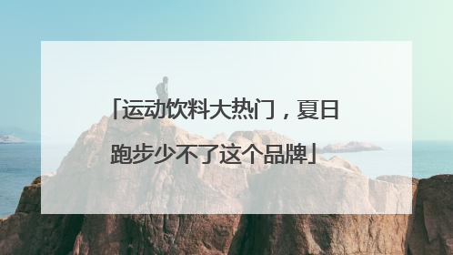 运动饮料大热门，夏日跑步少不了这个品牌