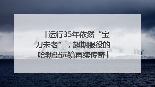 运行35年依然“宝刀未老”，超期服役的哈勃望远镜再续传奇