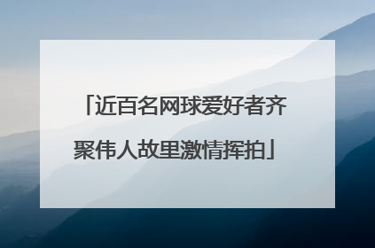 近百名网球爱好者齐聚伟人故里激情挥拍