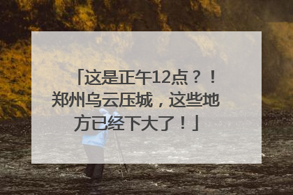 这是正午12点？！郑州乌云压城，这些地方已经下大了！