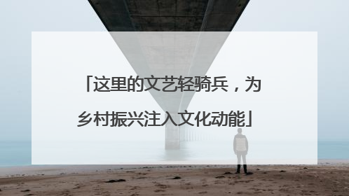 这里的文艺轻骑兵，为乡村振兴注入文化动能