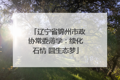 辽宁省锦州市政协常委薄学：续化石情 圆生态梦