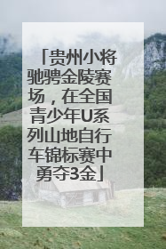 贵州小将驰骋金陵赛场，在全国青少年U系列山地自行车锦标赛中勇夺3金